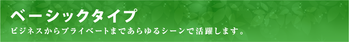 ベーシックタイプ ビジネスからプライベートまであらゆるシーンで活躍します。ビジネスからプライベートまであらゆるシーンで活躍します。